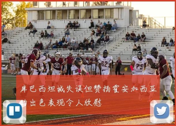 库巴西坦诚失误但赞扬霍安加西亚的出色表现令人欣慰