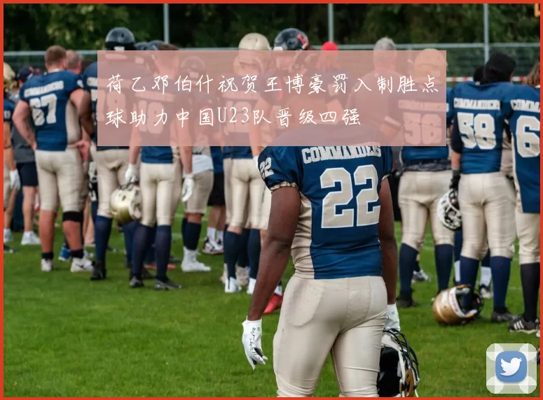 荷乙邓伯什祝贺王博豪罚入制胜点球助力中国U23队晋级四强