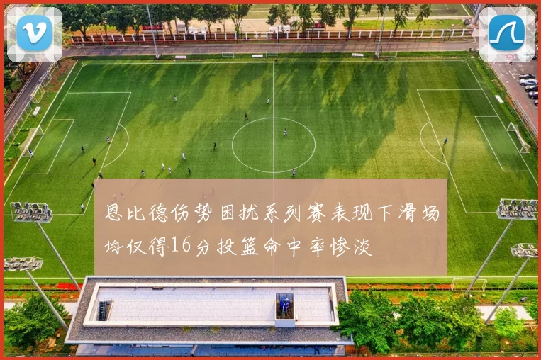 恩比德伤势困扰系列赛表现下滑场均仅得16分投篮命中率惨淡
