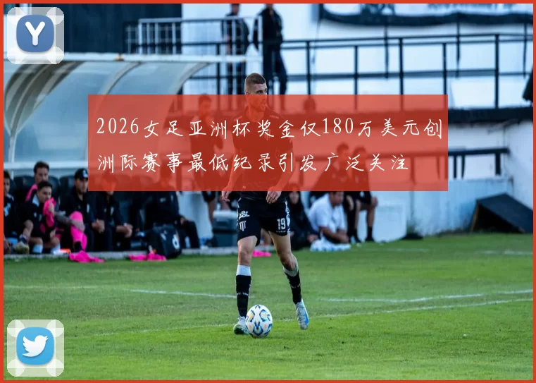 2026女足亚洲杯奖金仅180万美元创洲际赛事最低纪录引发广泛关注