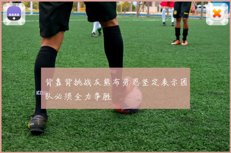 背靠背挑战灰熊布劳恩坚定表示团队必须全力争胜