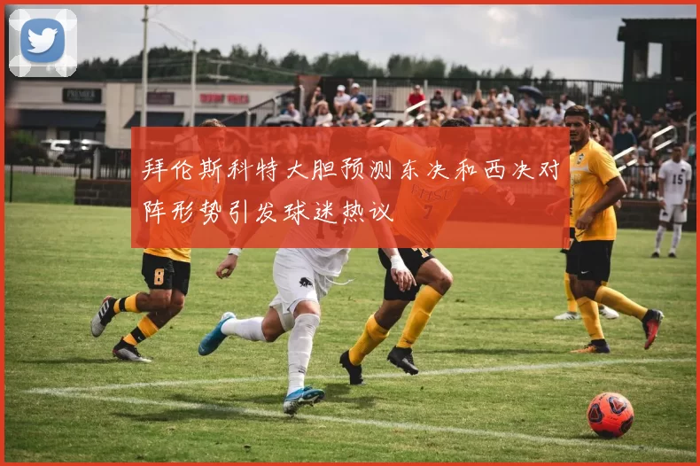拜伦斯科特大胆预测东决和西决对阵形势引发球迷热议