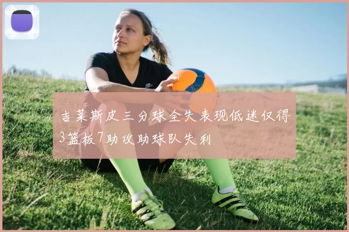 吉莱斯皮三分球全失表现低迷仅得3篮板7助攻助球队失利