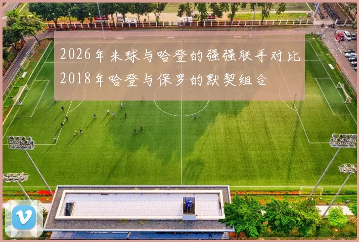 2026年米球与哈登的强强联手对比2018年哈登与保罗的默契组合