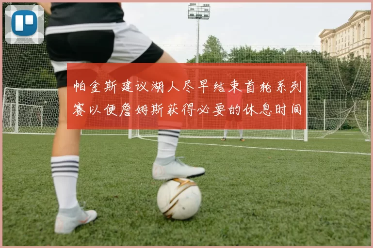 帕金斯建议湖人尽早结束首轮系列赛以便詹姆斯获得必要的休息时间