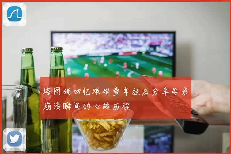 塔图姆回忆艰难童年经历分享母亲崩溃瞬间的心路历程