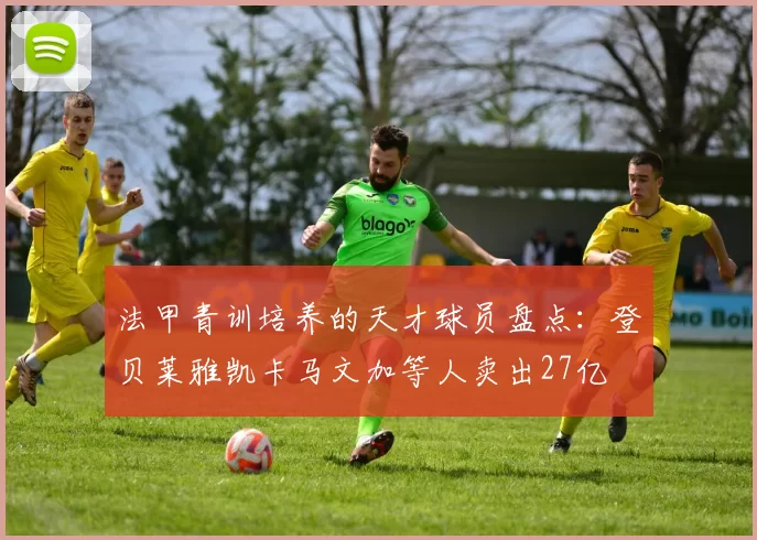 法甲青训培养的天才球员盘点：登贝莱雅凯卡马文加等人卖出27亿