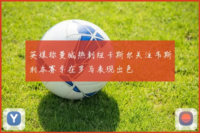 英媒称曼城热刺纽卡斯尔关注韦斯利本赛季在罗马表现出色