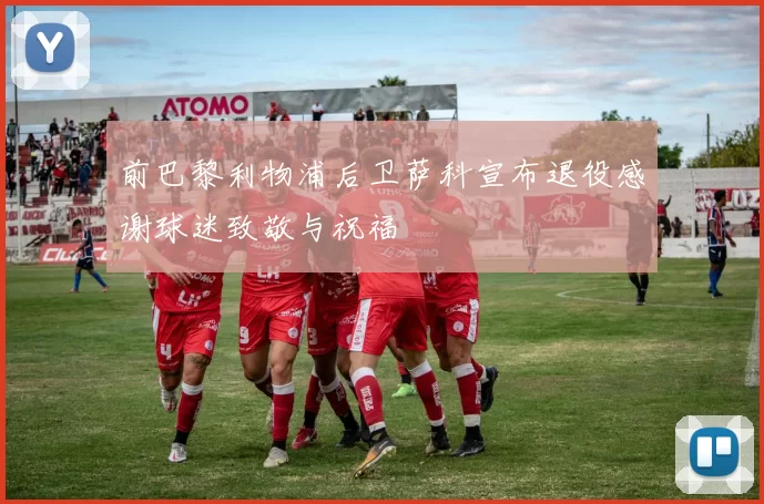 前巴黎利物浦后卫萨科宣布退役感谢球迷致敬与祝福
